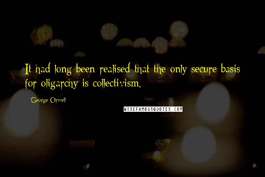 George Orwell Quotes: It had long been realised that the only secure basis for oligarchy is collectivism.