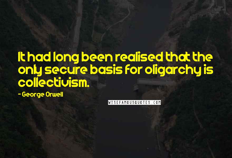 George Orwell Quotes: It had long been realised that the only secure basis for oligarchy is collectivism.