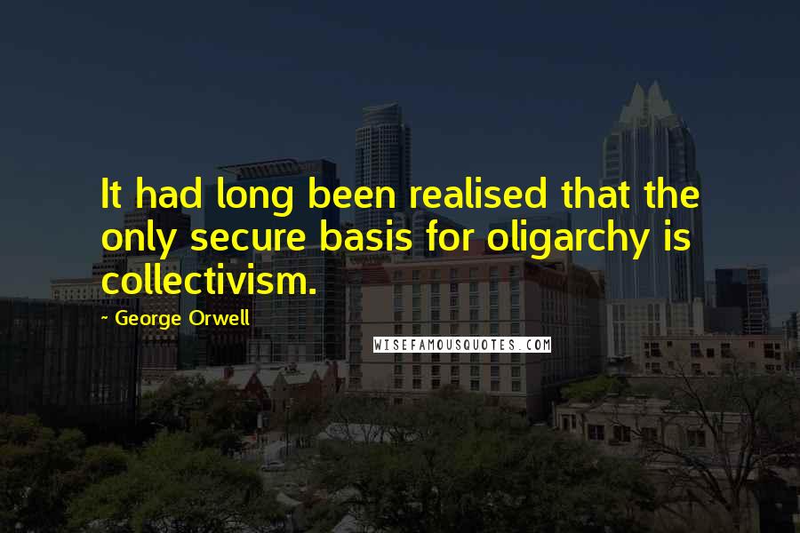 George Orwell Quotes: It had long been realised that the only secure basis for oligarchy is collectivism.