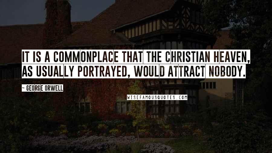 George Orwell Quotes: It is a commonplace that the Christian Heaven, as usually portrayed, would attract nobody.