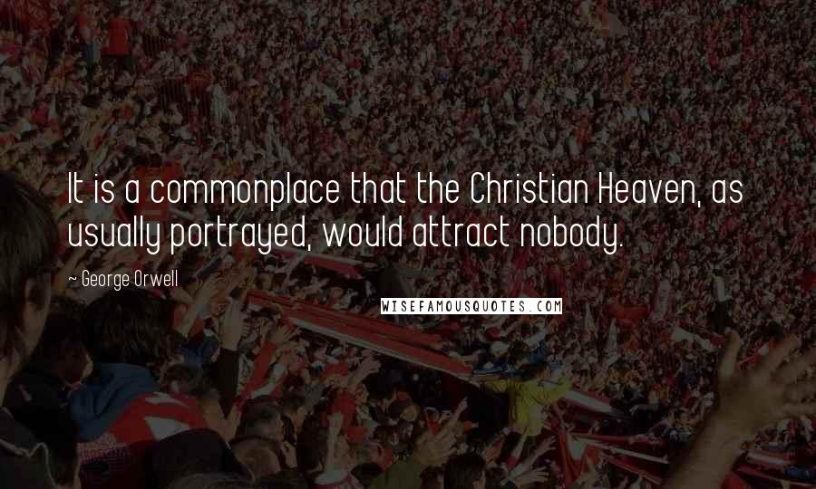George Orwell Quotes: It is a commonplace that the Christian Heaven, as usually portrayed, would attract nobody.