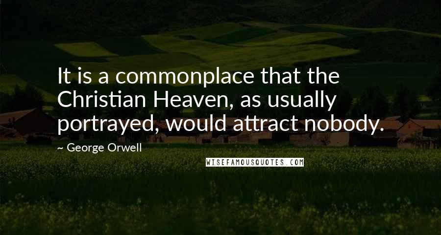 George Orwell Quotes: It is a commonplace that the Christian Heaven, as usually portrayed, would attract nobody.