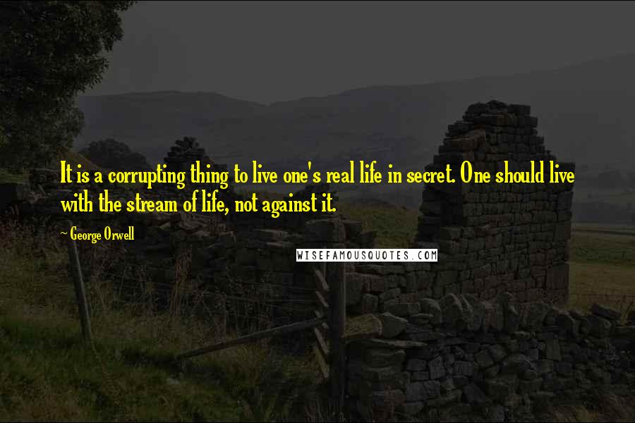 George Orwell Quotes: It is a corrupting thing to live one's real life in secret. One should live with the stream of life, not against it.