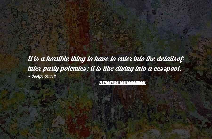 George Orwell Quotes: It is a horrible thing to have to enter into the detailsof inter-party polemics; it is like diving into a cesspool.