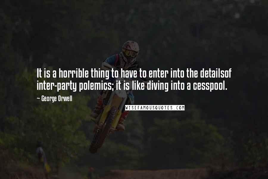 George Orwell Quotes: It is a horrible thing to have to enter into the detailsof inter-party polemics; it is like diving into a cesspool.