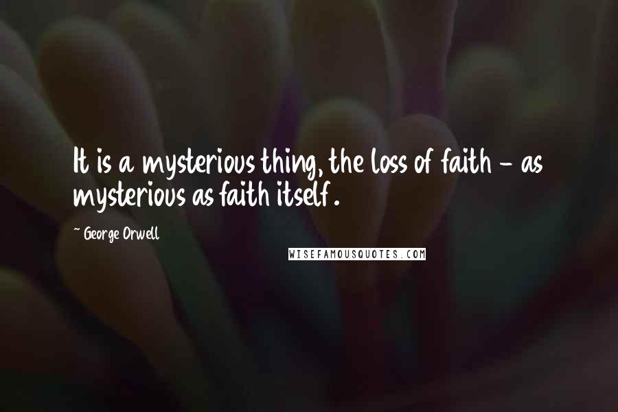 George Orwell Quotes: It is a mysterious thing, the loss of faith - as mysterious as faith itself.