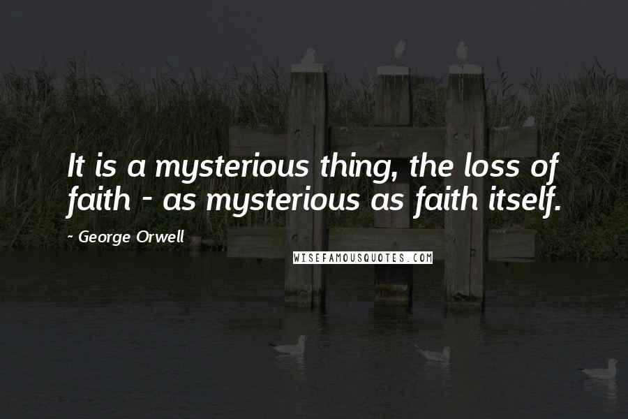 George Orwell Quotes: It is a mysterious thing, the loss of faith - as mysterious as faith itself.