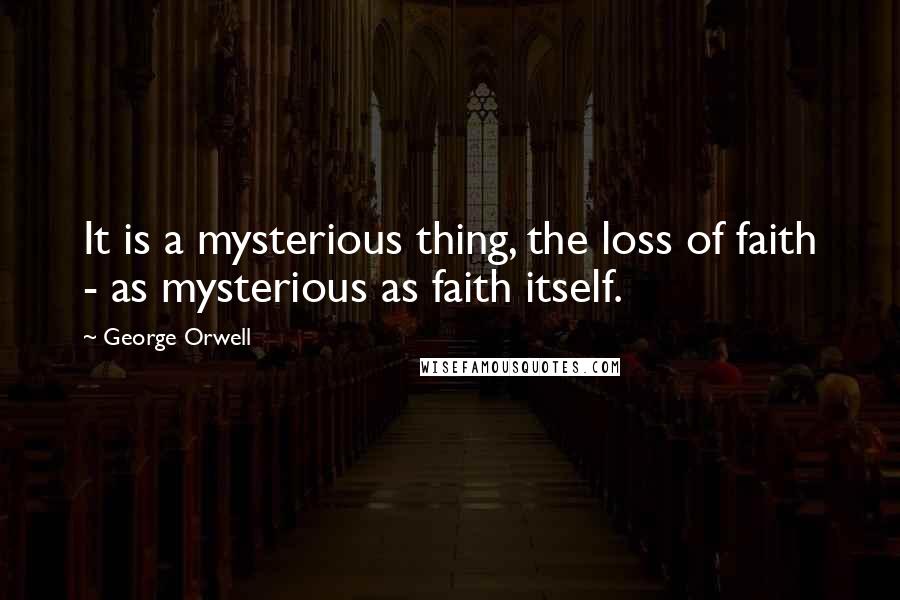 George Orwell Quotes: It is a mysterious thing, the loss of faith - as mysterious as faith itself.