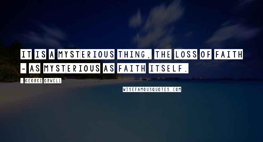 George Orwell Quotes: It is a mysterious thing, the loss of faith - as mysterious as faith itself.