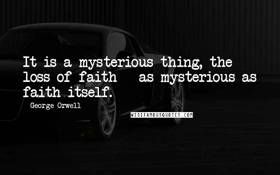 George Orwell Quotes: It is a mysterious thing, the loss of faith - as mysterious as faith itself.