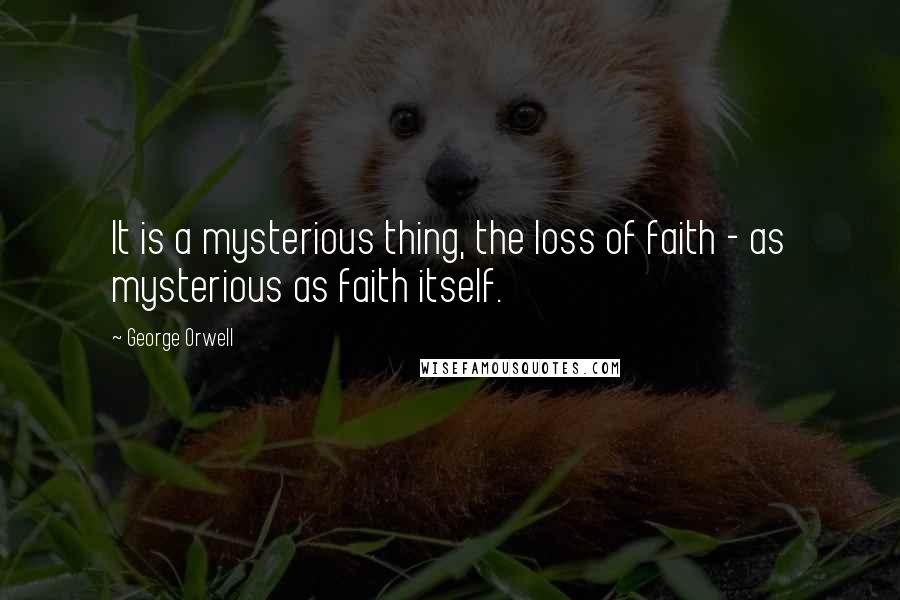 George Orwell Quotes: It is a mysterious thing, the loss of faith - as mysterious as faith itself.