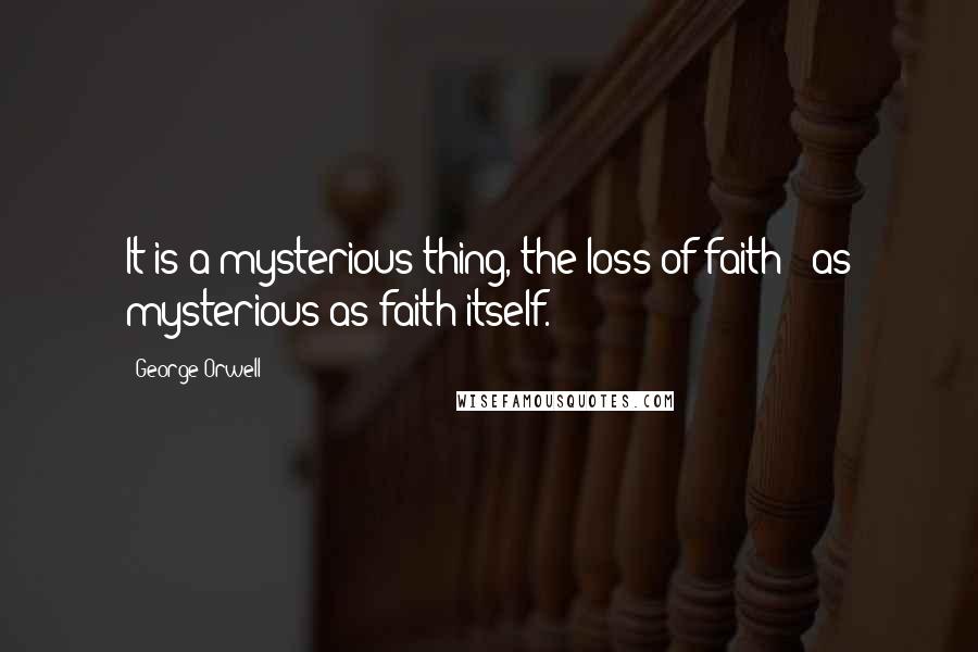 George Orwell Quotes: It is a mysterious thing, the loss of faith - as mysterious as faith itself.