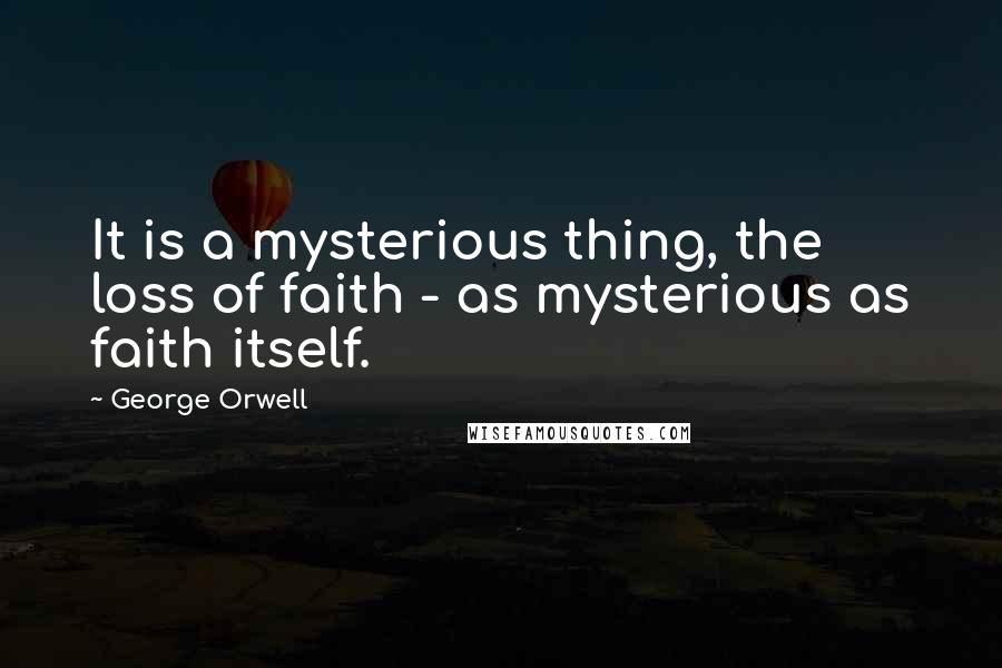 George Orwell Quotes: It is a mysterious thing, the loss of faith - as mysterious as faith itself.