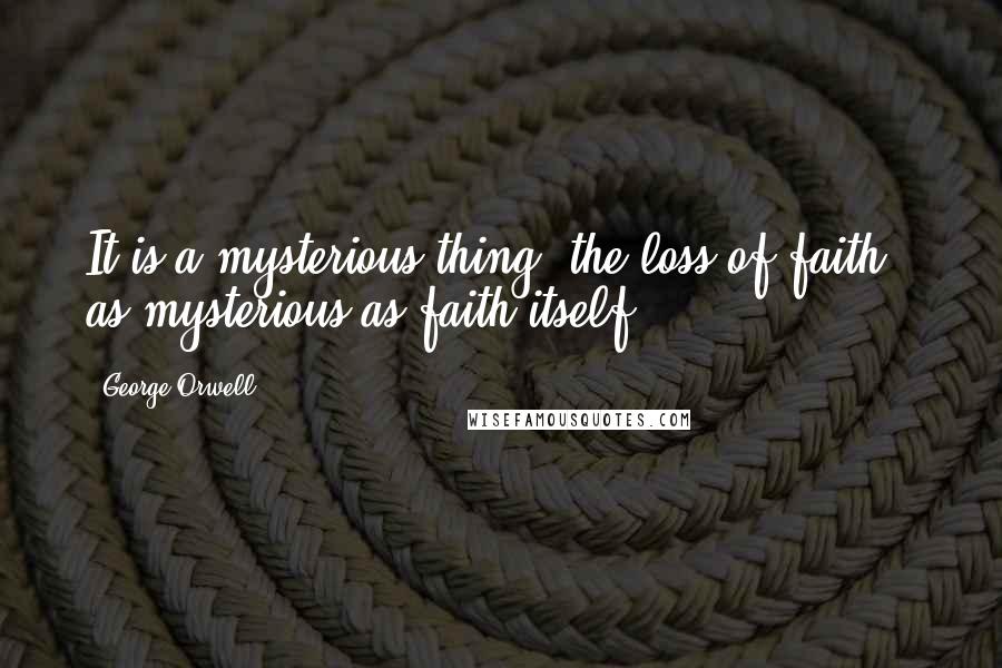 George Orwell Quotes: It is a mysterious thing, the loss of faith - as mysterious as faith itself.