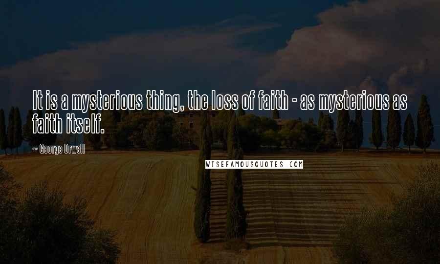 George Orwell Quotes: It is a mysterious thing, the loss of faith - as mysterious as faith itself.