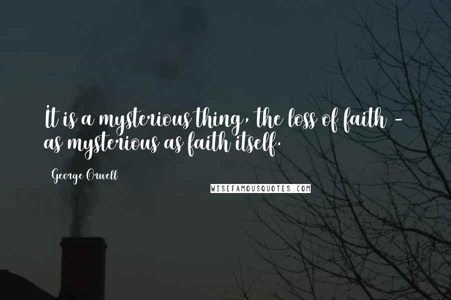 George Orwell Quotes: It is a mysterious thing, the loss of faith - as mysterious as faith itself.