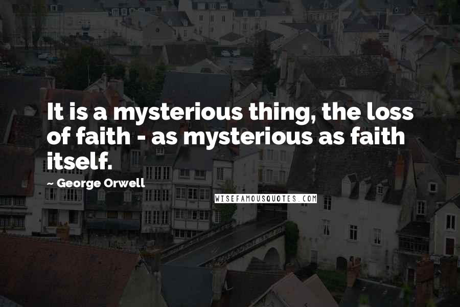 George Orwell Quotes: It is a mysterious thing, the loss of faith - as mysterious as faith itself.