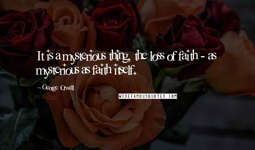 George Orwell Quotes: It is a mysterious thing, the loss of faith - as mysterious as faith itself.