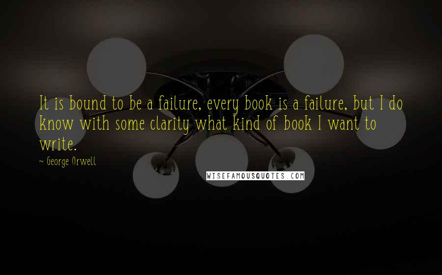 George Orwell Quotes: It is bound to be a failure, every book is a failure, but I do know with some clarity what kind of book I want to write.