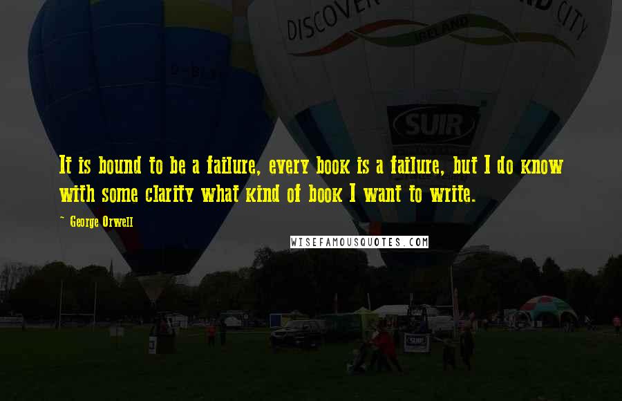 George Orwell Quotes: It is bound to be a failure, every book is a failure, but I do know with some clarity what kind of book I want to write.