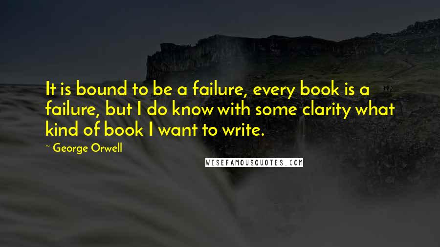 George Orwell Quotes: It is bound to be a failure, every book is a failure, but I do know with some clarity what kind of book I want to write.