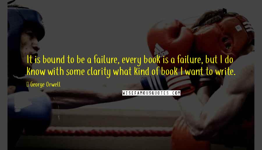 George Orwell Quotes: It is bound to be a failure, every book is a failure, but I do know with some clarity what kind of book I want to write.