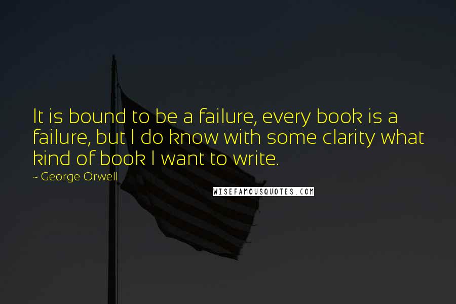 George Orwell Quotes: It is bound to be a failure, every book is a failure, but I do know with some clarity what kind of book I want to write.