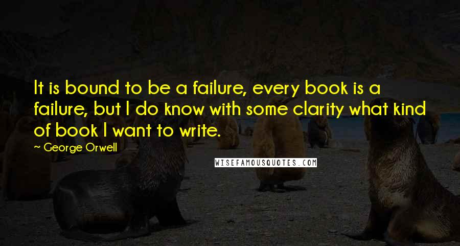 George Orwell Quotes: It is bound to be a failure, every book is a failure, but I do know with some clarity what kind of book I want to write.
