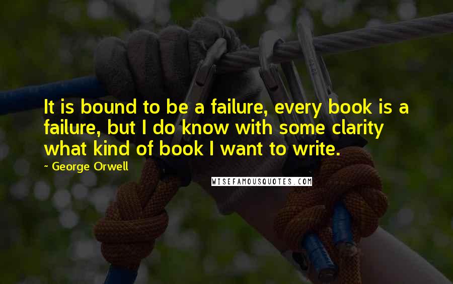George Orwell Quotes: It is bound to be a failure, every book is a failure, but I do know with some clarity what kind of book I want to write.