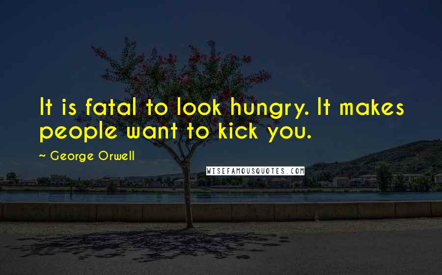 George Orwell Quotes: It is fatal to look hungry. It makes people want to kick you.