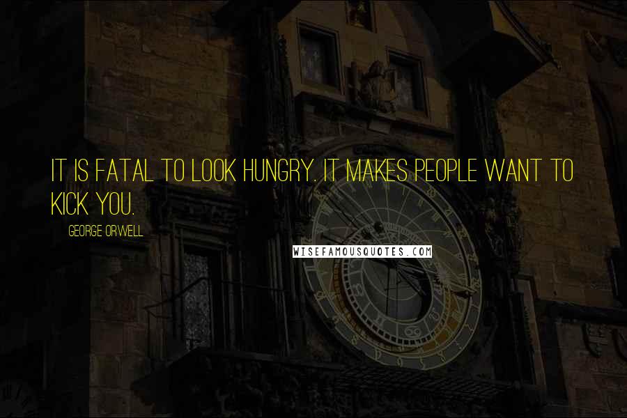 George Orwell Quotes: It is fatal to look hungry. It makes people want to kick you.