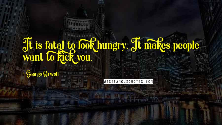 George Orwell Quotes: It is fatal to look hungry. It makes people want to kick you.