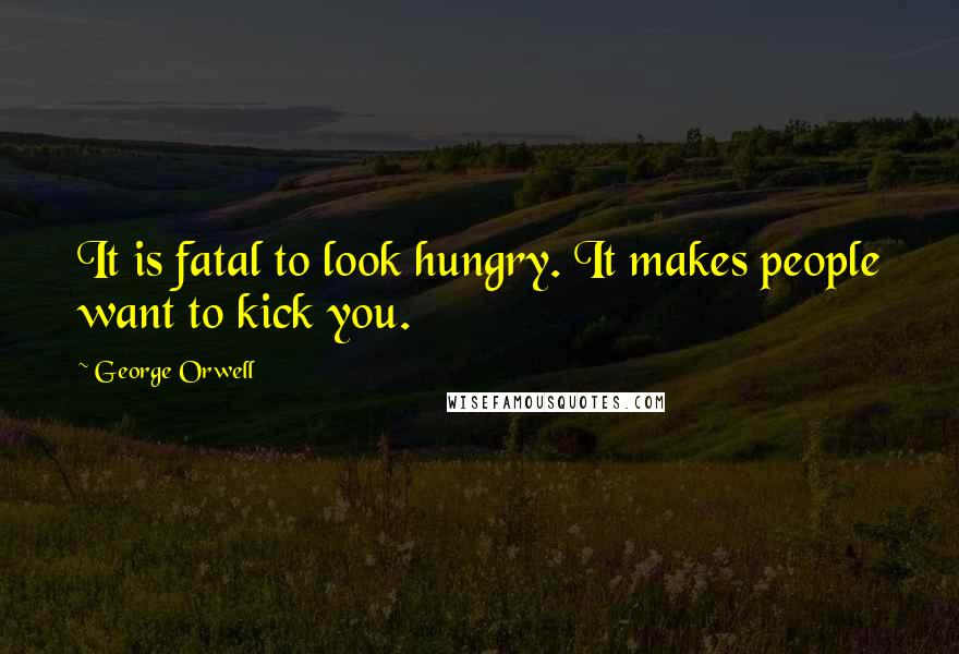 George Orwell Quotes: It is fatal to look hungry. It makes people want to kick you.