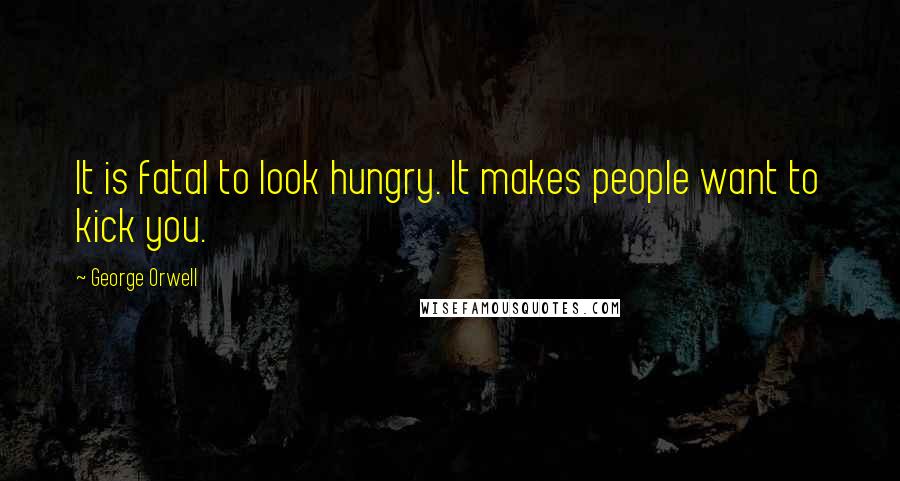 George Orwell Quotes: It is fatal to look hungry. It makes people want to kick you.