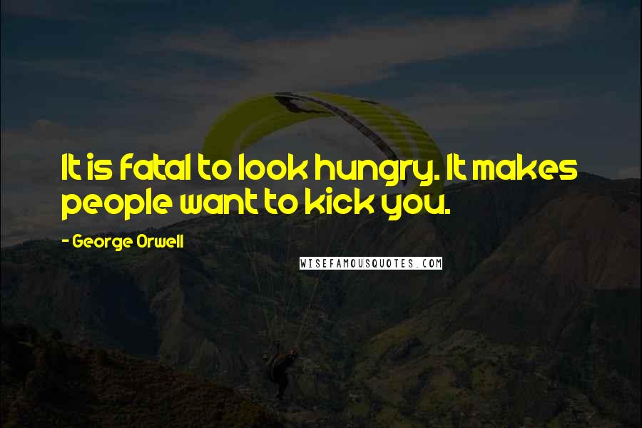 George Orwell Quotes: It is fatal to look hungry. It makes people want to kick you.