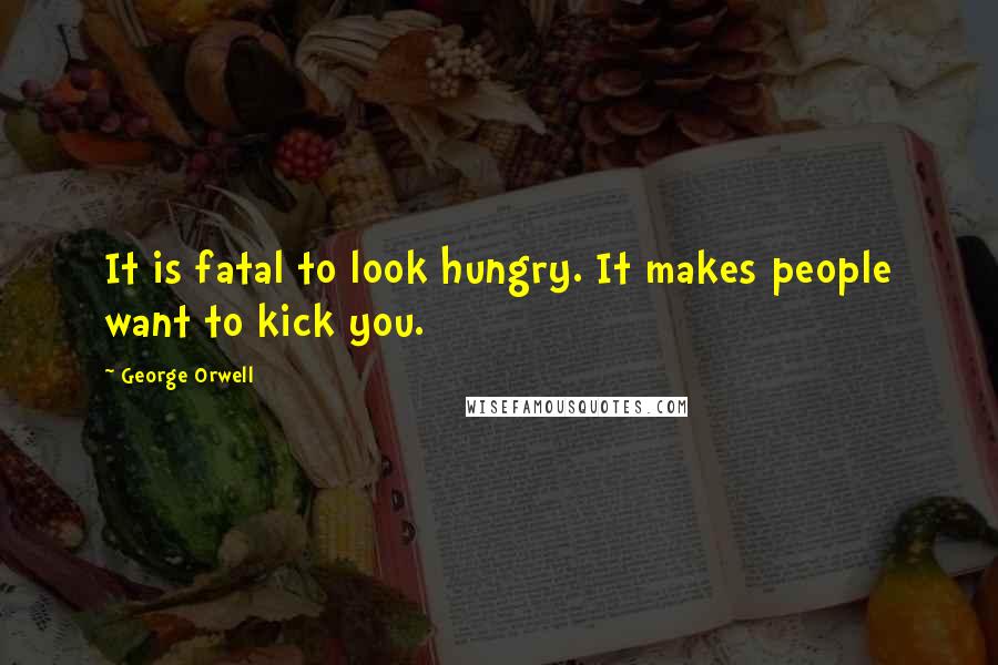 George Orwell Quotes: It is fatal to look hungry. It makes people want to kick you.