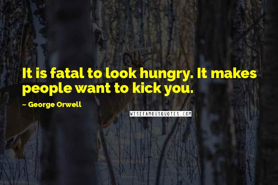 George Orwell Quotes: It is fatal to look hungry. It makes people want to kick you.