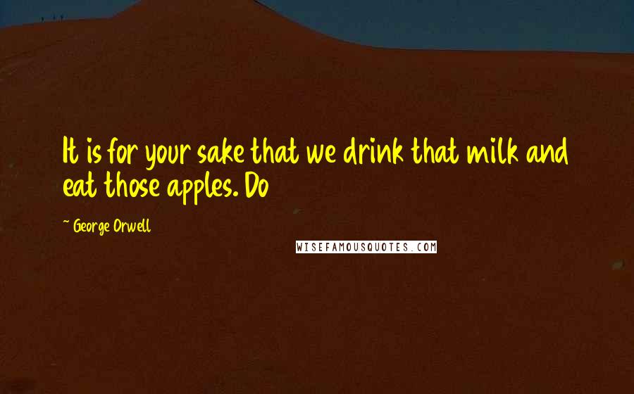 George Orwell Quotes: It is for your sake that we drink that milk and eat those apples. Do
