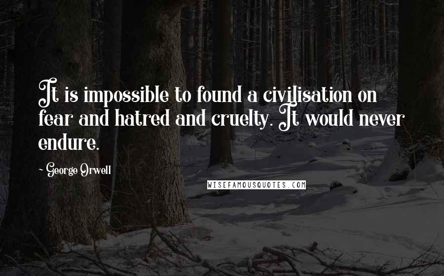 George Orwell Quotes: It is impossible to found a civilisation on fear and hatred and cruelty. It would never endure.