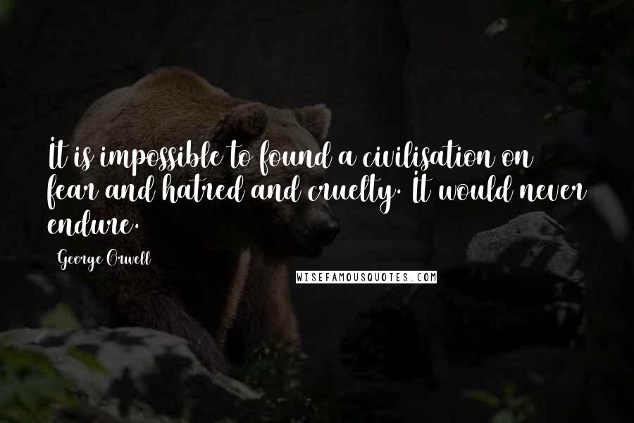 George Orwell Quotes: It is impossible to found a civilisation on fear and hatred and cruelty. It would never endure.