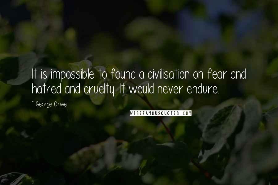 George Orwell Quotes: It is impossible to found a civilisation on fear and hatred and cruelty. It would never endure.