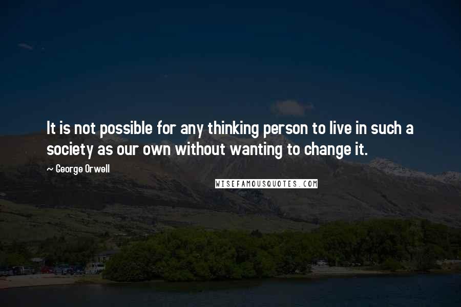 George Orwell Quotes: It is not possible for any thinking person to live in such a society as our own without wanting to change it.