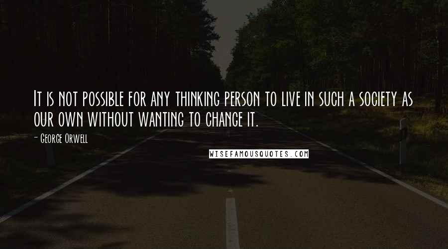 George Orwell Quotes: It is not possible for any thinking person to live in such a society as our own without wanting to change it.