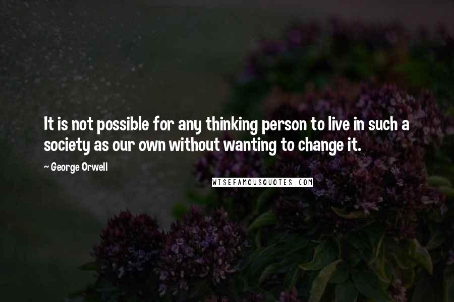 George Orwell Quotes: It is not possible for any thinking person to live in such a society as our own without wanting to change it.