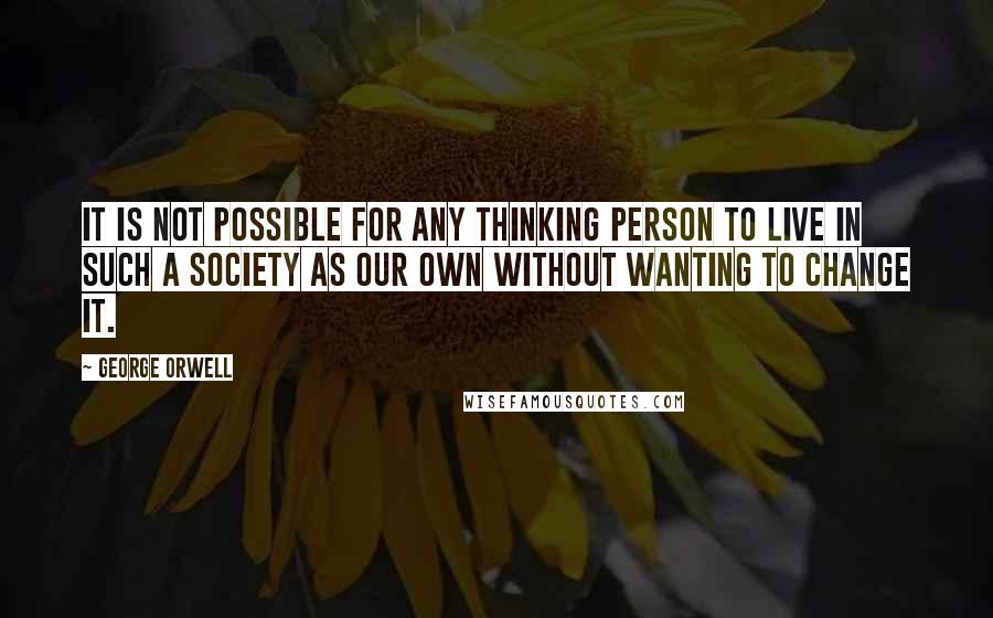 George Orwell Quotes: It is not possible for any thinking person to live in such a society as our own without wanting to change it.