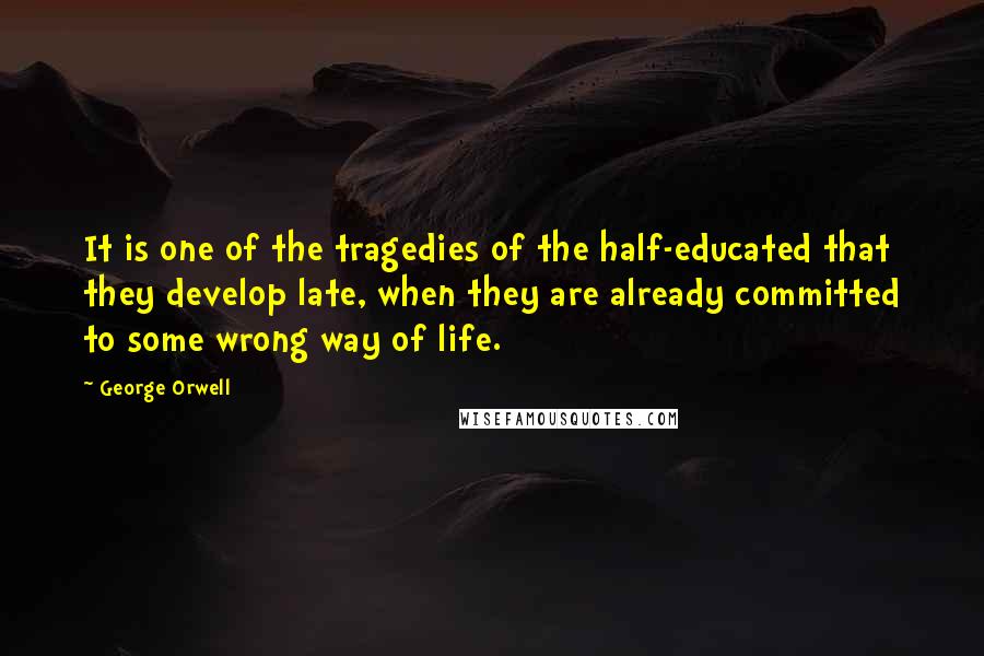 George Orwell Quotes: It is one of the tragedies of the half-educated that they develop late, when they are already committed to some wrong way of life.