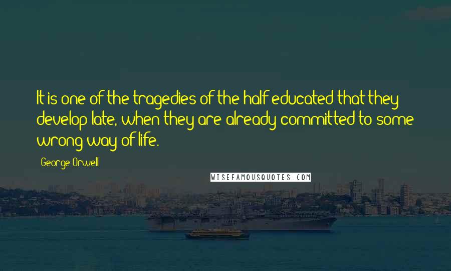 George Orwell Quotes: It is one of the tragedies of the half-educated that they develop late, when they are already committed to some wrong way of life.