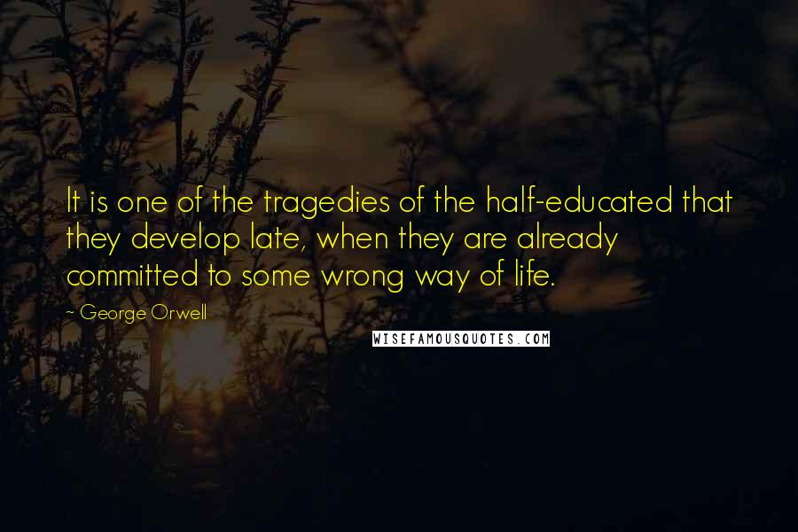 George Orwell Quotes: It is one of the tragedies of the half-educated that they develop late, when they are already committed to some wrong way of life.