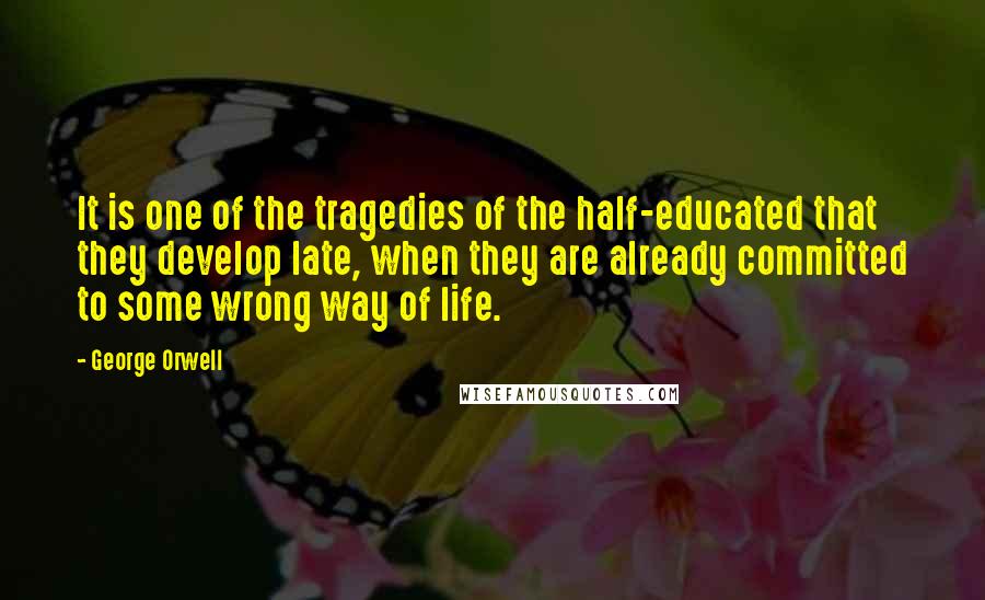 George Orwell Quotes: It is one of the tragedies of the half-educated that they develop late, when they are already committed to some wrong way of life.