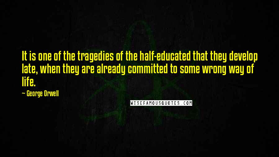 George Orwell Quotes: It is one of the tragedies of the half-educated that they develop late, when they are already committed to some wrong way of life.